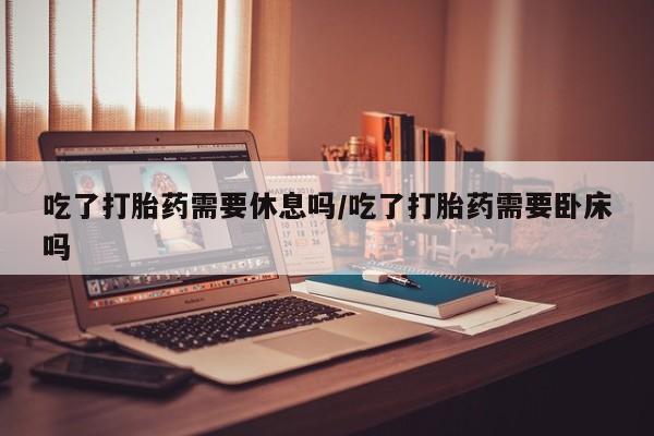 哪里有打胎药购买吃了打胎药需要休息吗/吃了打胎药需要卧床吗