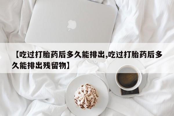 哪里有打胎药购买【吃过打胎药后多久能排出,吃过打胎药后多久能排出残留物】