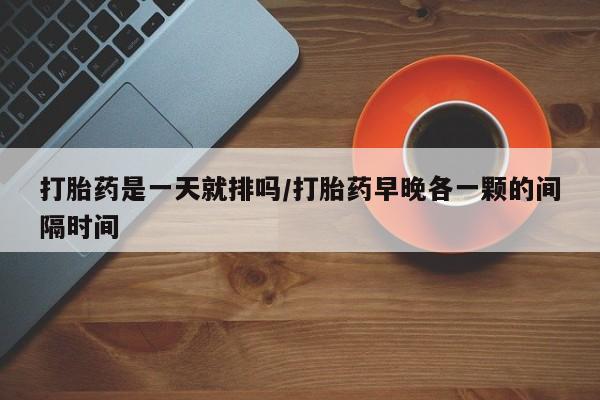 哪里有打胎药购买打胎药是一天就排吗/打胎药早晚各一颗的间隔时间