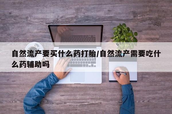 哪里有打胎药购买自然流产要买什么药打胎/自然流产需要吃什么药辅助吗