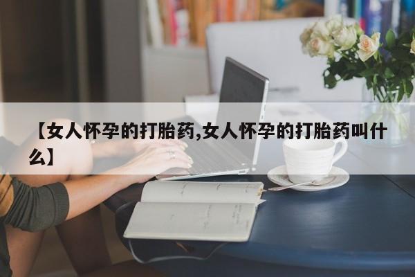哪里有打胎药购买【女人怀孕的打胎药,女人怀孕的打胎药叫什么】