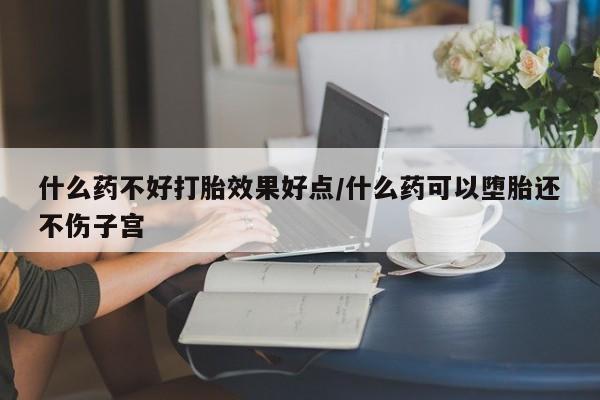 哪里有打胎药购买什么药不好打胎效果好点/什么药可以堕胎还不伤子宫