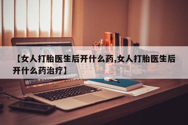 哪里有打胎药购买【女人打胎医生后开什么药,女人打胎医生后开什么药治疗】