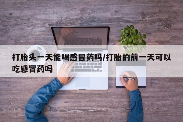 哪里有打胎药购买打胎头一天能喝感冒药吗/打胎的前一天可以吃感冒药吗