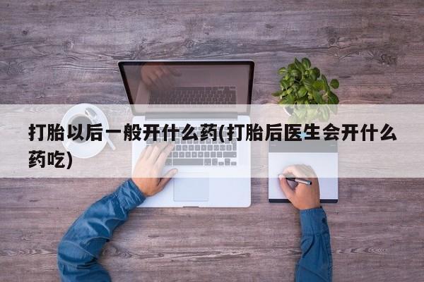 哪里有打胎药购买打胎以后一般开什么药(打胎后医生会开什么药吃)
