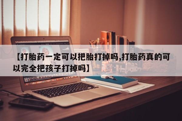 哪里有打胎药购买【打胎药一定可以把胎打掉吗,打胎药真的可以完全把孩子打掉吗】
