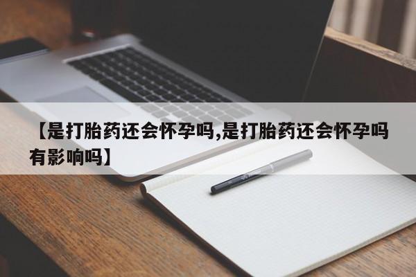 哪里有打胎药购买【是打胎药还会怀孕吗,是打胎药还会怀孕吗有影响吗】