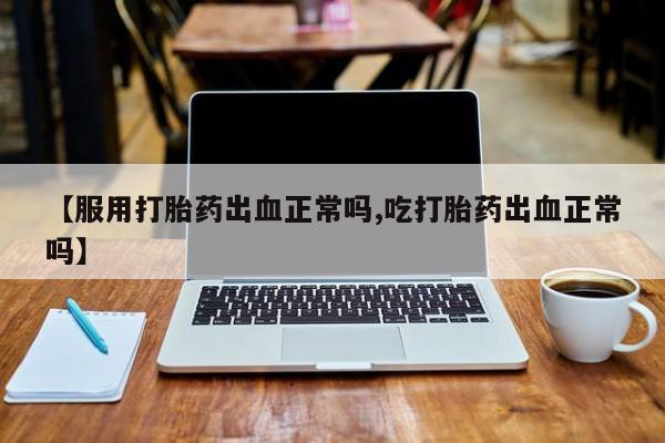 哪里有打胎药购买【服用打胎药出血正常吗,吃打胎药出血正常吗】