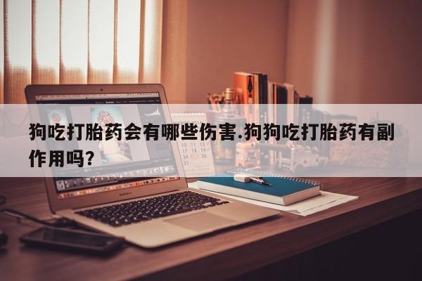 哪里有打胎药购买狗吃打胎药会有哪些伤害.狗狗吃打胎药有副作用吗？