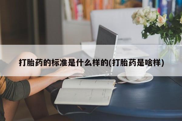 哪里有打胎药购买打胎药的标准是什么样的(打胎药是啥样)