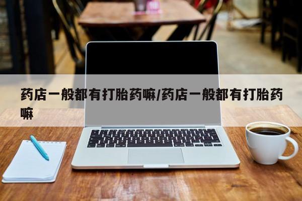 哪里有打胎药购买药店一般都有打胎药嘛/药店一般都有打胎药嘛