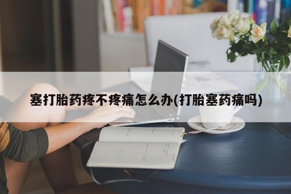 哪里有打胎药购买塞打胎药疼不疼痛怎么办(打胎塞药痛吗)