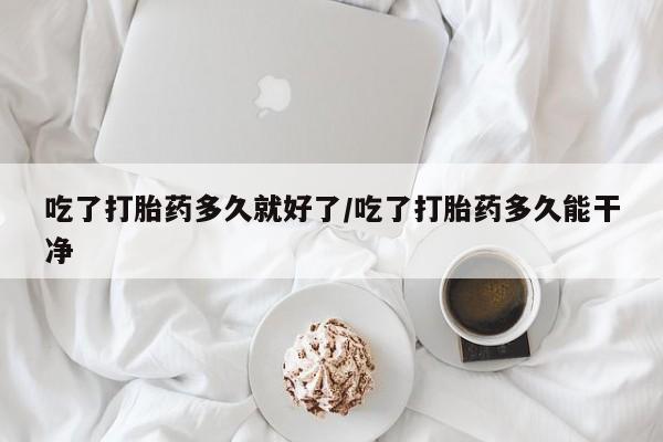 哪里有打胎药购买吃了打胎药多久就好了/吃了打胎药多久能干净