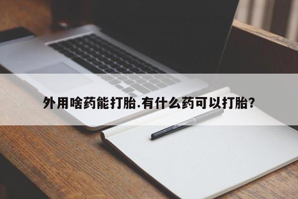 哪里有打胎药购买外用啥药能打胎.有什么药可以打胎？