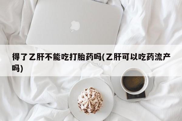 哪里有打胎药购买得了乙肝不能吃打胎药吗(乙肝可以吃药流产吗)