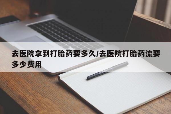 哪里有打胎药购买去医院拿到打胎药要多久/去医院打胎药流要多少费用