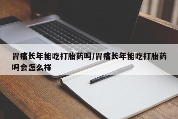 哪里有打胎药购买胃痛长年能吃打胎药吗/胃痛长年能吃打胎药吗会怎么样