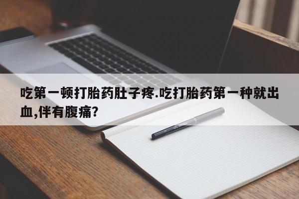 哪里有打胎药购买吃第一顿打胎药肚子疼.吃打胎药第一种就出血,伴有腹痛？