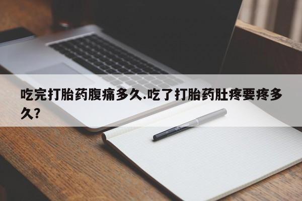哪里有打胎药购买吃完打胎药腹痛多久.吃了打胎药肚疼要疼多久？