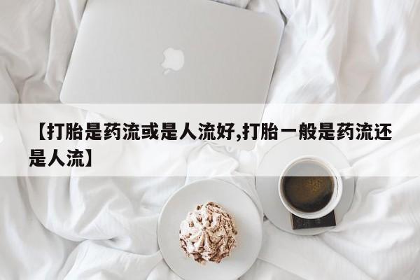 哪里有打胎药购买【打胎是药流或是人流好,打胎一般是药流还是人流】