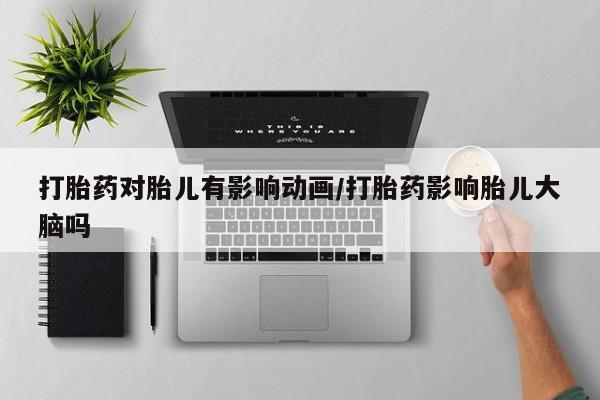 哪里有打胎药购买打胎药对胎儿有影响动画/打胎药影响胎儿大脑吗