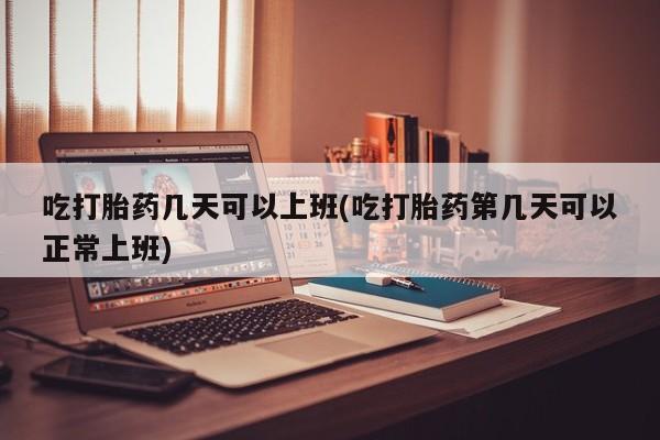 哪里有打胎药购买吃打胎药几天可以上班(吃打胎药第几天可以正常上班)