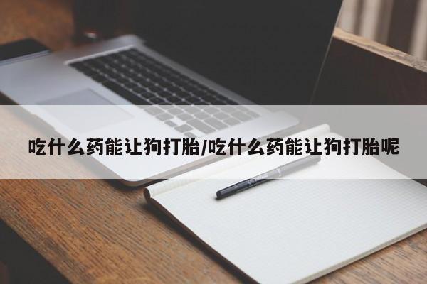 哪里有打胎药购买吃什么药能让狗打胎/吃什么药能让狗打胎呢