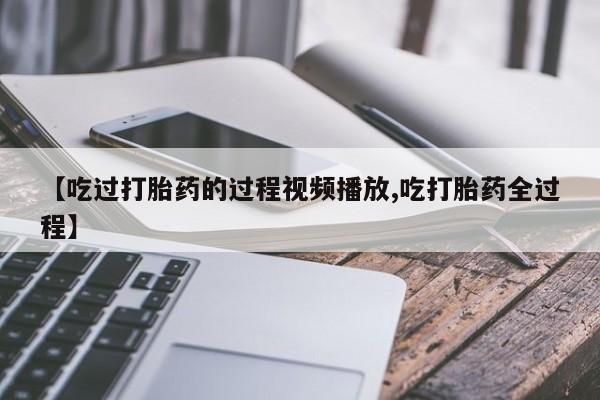 哪里有打胎药购买【吃过打胎药的过程视频播放,吃打胎药全过程】