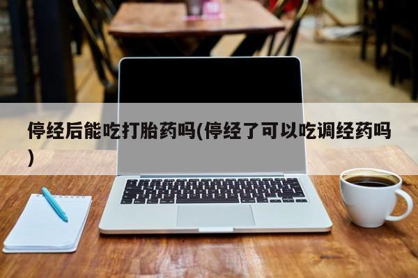 哪里有打胎药购买停经后能吃打胎药吗(停经了可以吃调经药吗)