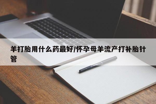 哪里有打胎药购买羊打胎用什么药最好/怀孕母羊流产打补胎针管