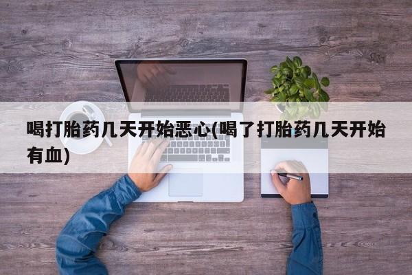 哪里有打胎药购买喝打胎药几天开始恶心(喝了打胎药几天开始有血)