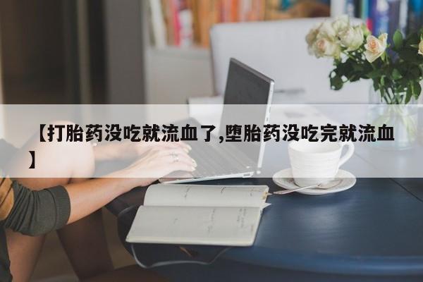 哪里有打胎药购买【打胎药没吃就流血了,堕胎药没吃完就流血】