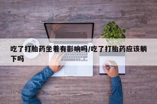 哪里有打胎药购买吃了打胎药坐着有影响吗/吃了打胎药应该躺下吗