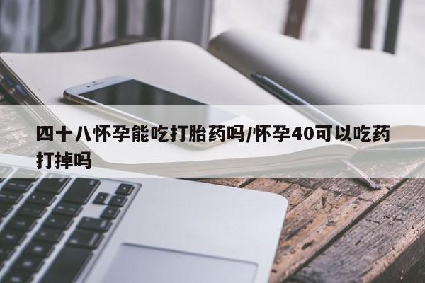 哪里有打胎药购买四十八怀孕能吃打胎药吗/怀孕40可以吃药打掉吗