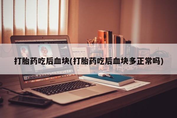 哪里有打胎药购买打胎药吃后血块(打胎药吃后血块多正常吗)