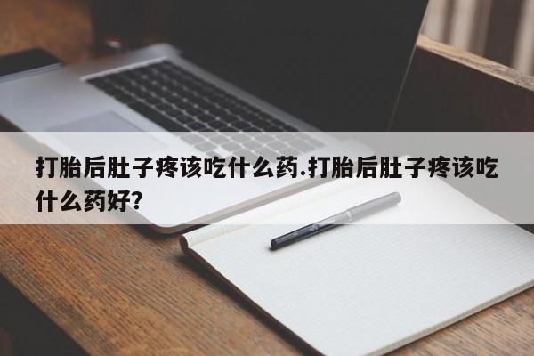 哪里有打胎药购买打胎后肚子疼该吃什么药.打胎后肚子疼该吃什么药好？