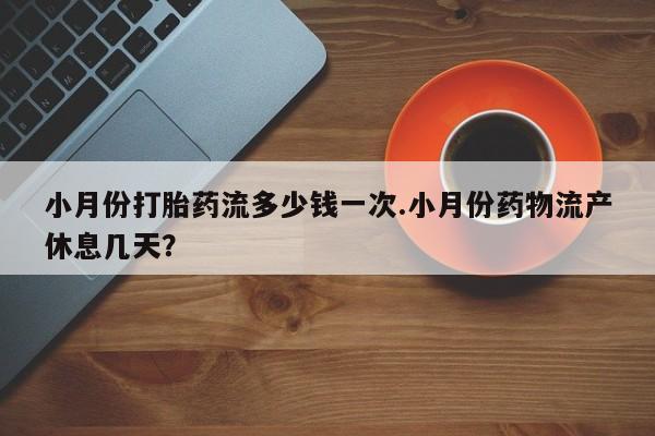 哪里有打胎药购买小月份打胎药流多少钱一次.小月份药物流产休息几天？