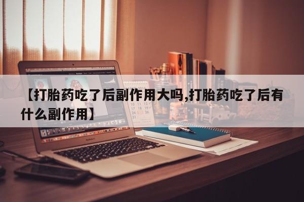 哪里有打胎药购买【打胎药吃了后副作用大吗,打胎药吃了后有什么副作用】