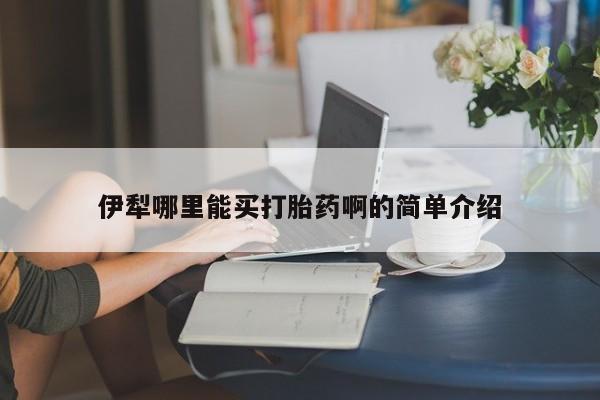 哪里有打胎药购买伊犁哪里能买打胎药啊的简单介绍