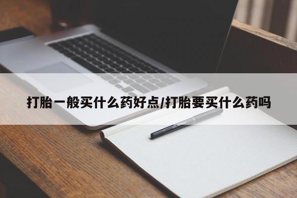 哪里有打胎药购买打胎一般买什么药好点/打胎要买什么药吗