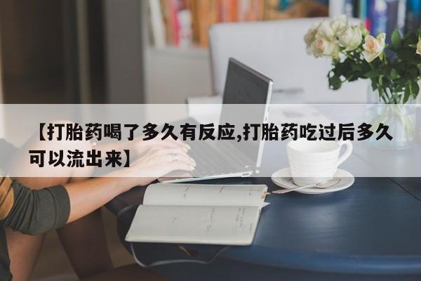 哪里有打胎药购买【打胎药喝了多久有反应,打胎药吃过后多久可以流出来】
