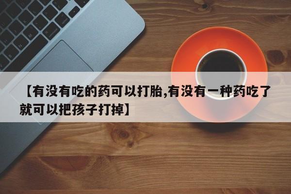 哪里有打胎药购买【有没有吃的药可以打胎,有没有一种药吃了就可以把孩子打掉】