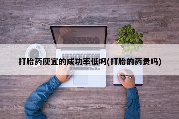 哪里有打胎药购买打胎药便宜的成功率低吗(打胎的药贵吗)