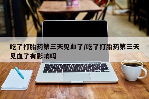 哪里有打胎药购买吃了打胎药第三天见血了/吃了打胎药第三天见血了有影响吗