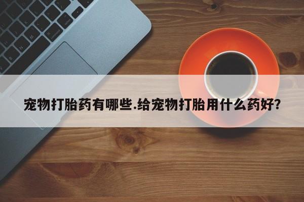 哪里有打胎药购买宠物打胎药有哪些.给宠物打胎用什么药好？