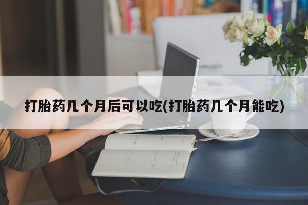 哪里有打胎药购买打胎药几个月后可以吃(打胎药几个月能吃)