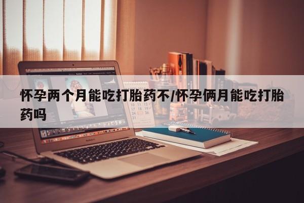 哪里有打胎药购买怀孕两个月能吃打胎药不/怀孕俩月能吃打胎药吗