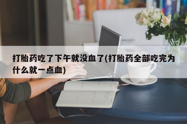 哪里有打胎药购买打胎药吃了下午就没血了(打胎药全部吃完为什么就一点血)