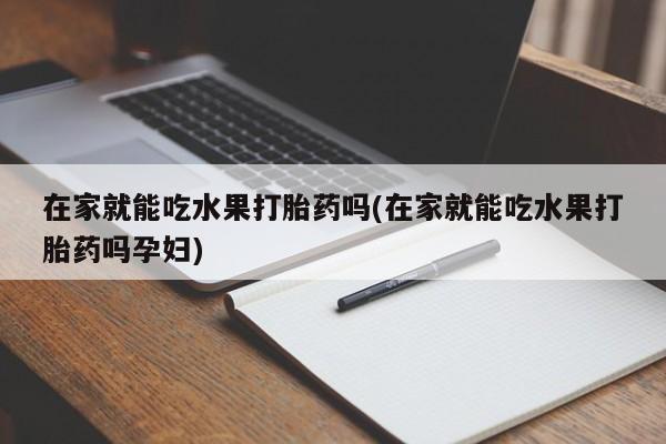 哪里有打胎药购买在家就能吃水果打胎药吗(在家就能吃水果打胎药吗孕妇)
