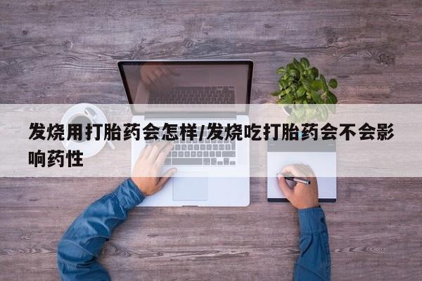 哪里有打胎药购买发烧用打胎药会怎样/发烧吃打胎药会不会影响药性